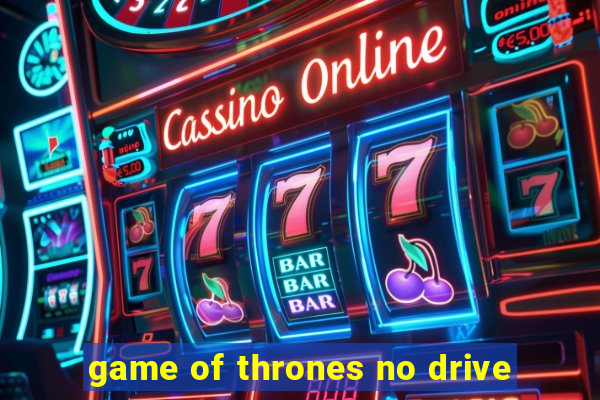 game of thrones no drive